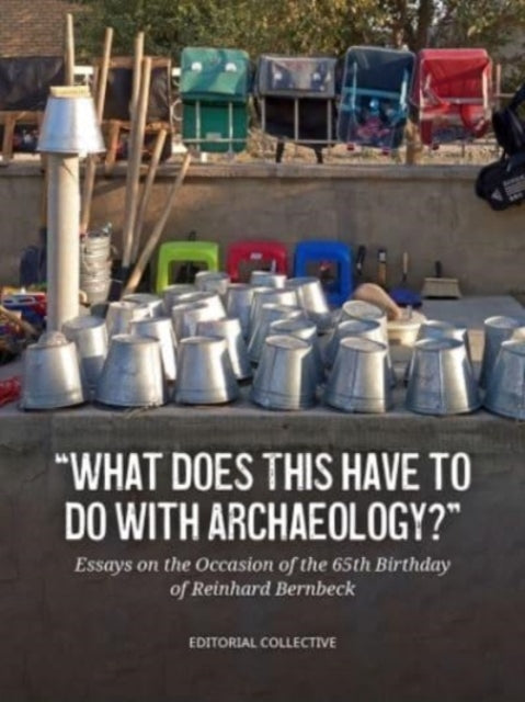 What Does This Have to Do with Archaeology?: Essays on the Occasion of the 65th Birthday of Reinhard Bernbeck