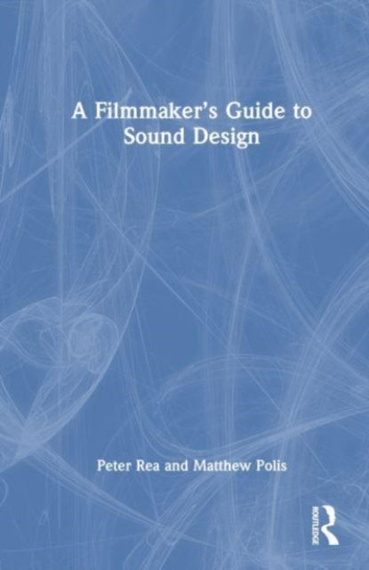 A Filmmaker's Guide to Sound Design: Bridging the Gap Between Filmmakers and Technicians to Realize the Storytelling Power of Sound