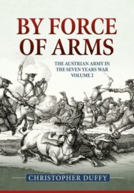 By Force of Arms: The Austrian Army and the Seven Years War Volume 2