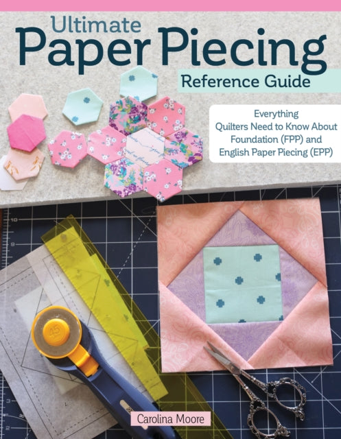 Ultimate Paper Piecing Reference Guide: Everything Quilters Need to Know about Foundation (FPP) and English Paper Piecing (EPP)