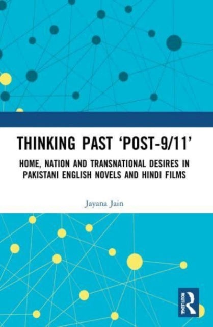 Thinking Past 'Post-9/11': Home, Nation and Transnational Desires in Pakistani English Novels and Hindi Films