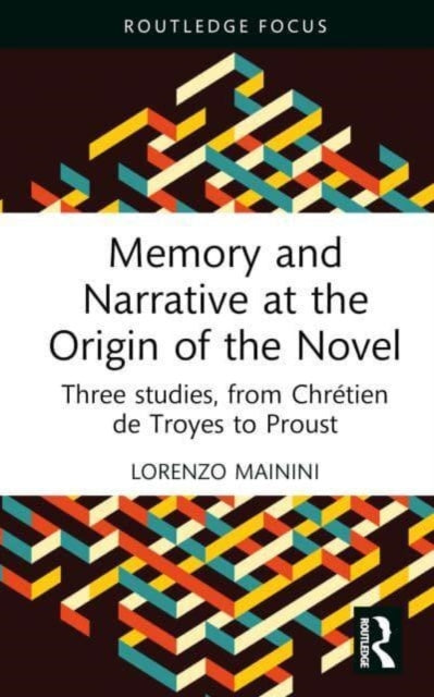 Memory and Narrative at the Origin of the Novel: Three studies, from Chretien de Troyes to Proust