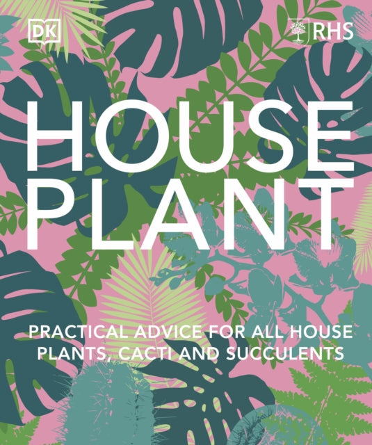 RHS House Plant: Practical Advice for All House Plants, Cacti and Succulents