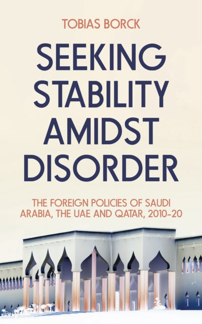 Seeking Stability Amidst Disorder: The Foreign Policies of Saudi Arabia, the UAE and Qatar, 2010-20