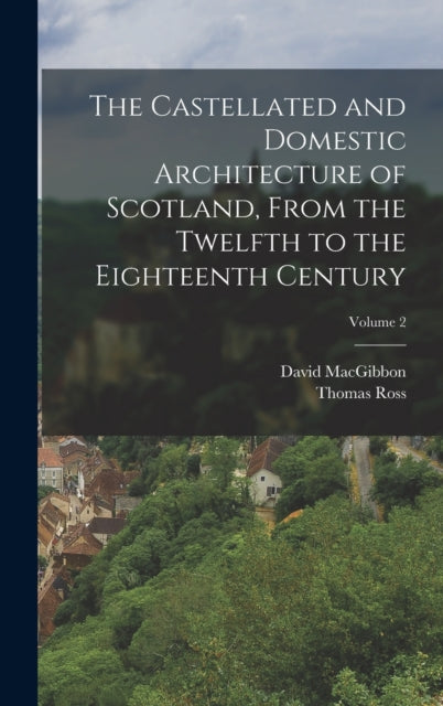 The Castellated and Domestic Architecture of Scotland, From the Twelfth to the Eighteenth Century; Volume 2
