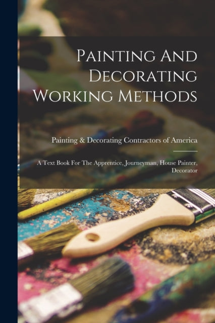 Painting And Decorating Working Methods: A Text Book For The Apprentice, Journeyman, House Painter, Decorator