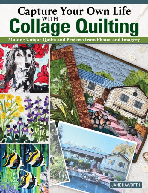 Capture Your Own Life with Collage Quilting: Making Unique Quilts and Projects from Photos and Imagery