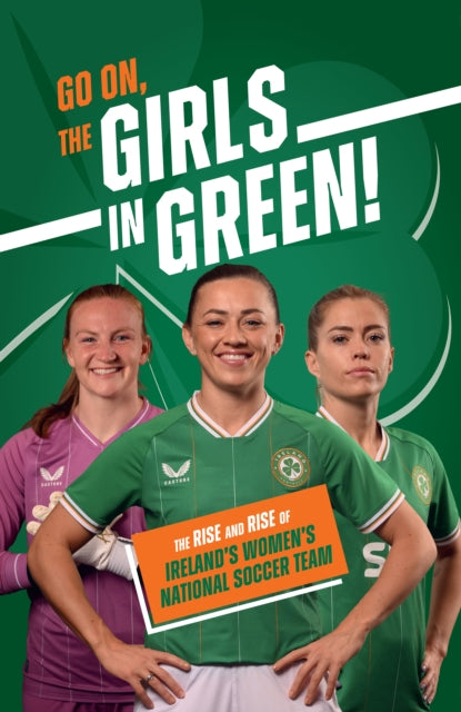 Go On, The Girls in Green!: The Rise and Rise of Ireland's Women's National Soccer Team