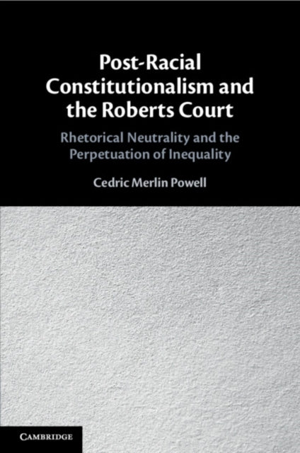 Post-Racial Constitutionalism and the Roberts Court: Rhetorical Neutrality and the Perpetuation of Inequality