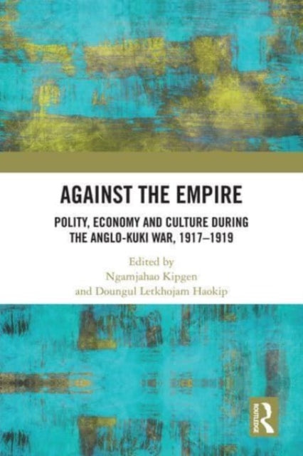 Against the Empire: Polity, Economy and Culture during the Anglo-Kuki War, 1917-1919