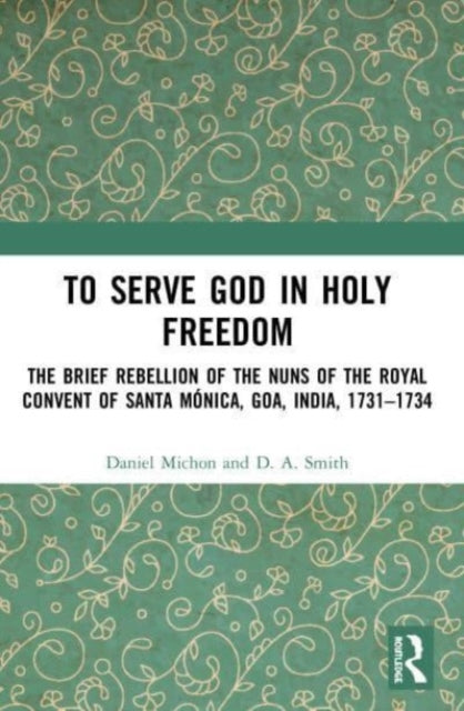 To Serve God in Holy Freedom: The Brief Rebellion of the Nuns of the Royal Convent of Santa Monica, Goa, India, 1731-1734