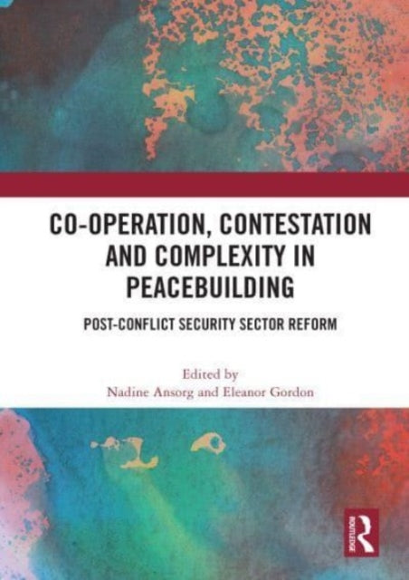 Co-operation, Contestation and Complexity in Peacebuilding: Post-Conflict Security Sector Reform