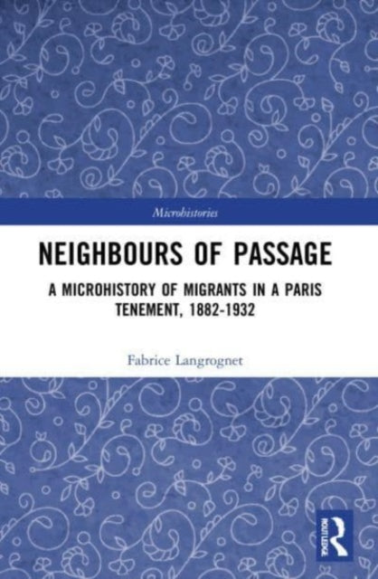 Neighbours of Passage: A Microhistory of Migrants in a Paris Tenement, 1882-1932
