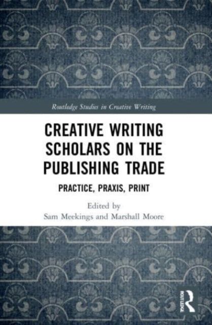 Creative Writing Scholars on the Publishing Trade: Practice, Praxis, Print