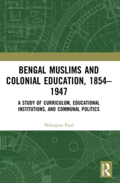 Bengal Muslims and Colonial Education, 1854-1947: A Study of Curriculum, Educational Institutions, and Communal Politics