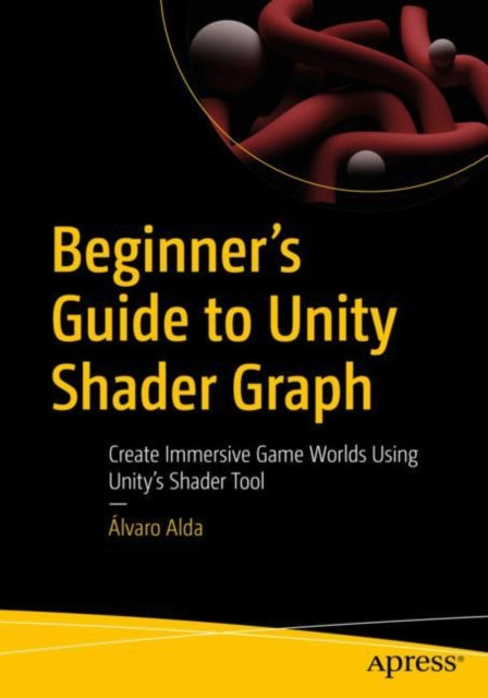 Beginner's Guide to Unity Shader Graph: Create Immersive Game Worlds Using Unity's Shader Tool