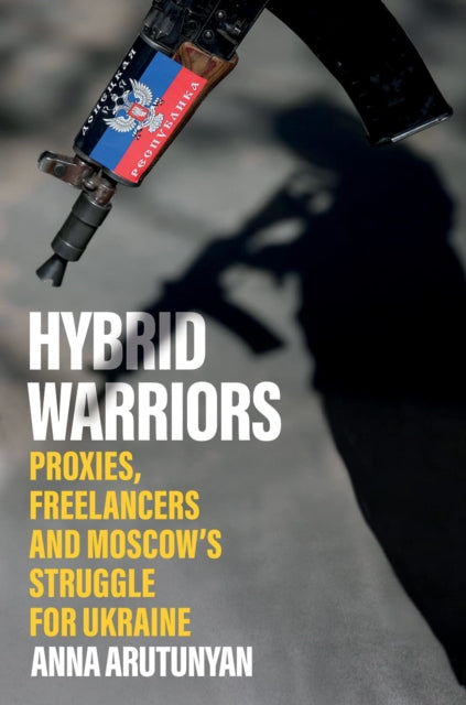 Hybrid Warriors: Proxies, Freelancers and Moscow's Struggle for Ukraine