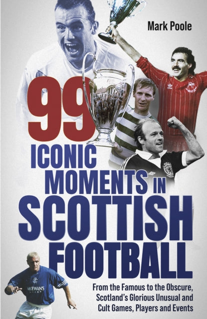 99 Iconic Moments in Scottish Football: From the Famous to the Obscure, Scotland's Glorious, Unusual and Cult Games, Players and Events