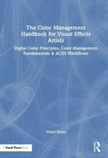The Color Management Handbook for Visual Effects Artists: Digital Color Principles, Color Management Fundamentals & ACES Workflows