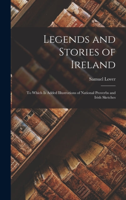 Legends and Stories of Ireland: To Which Is Added Illustrations of National Proverbs and Irish Sketches