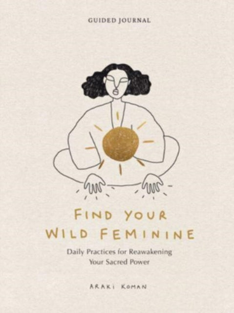 Find Your Wild Feminine: Daily Practices for Reawakening Your Sacred Power