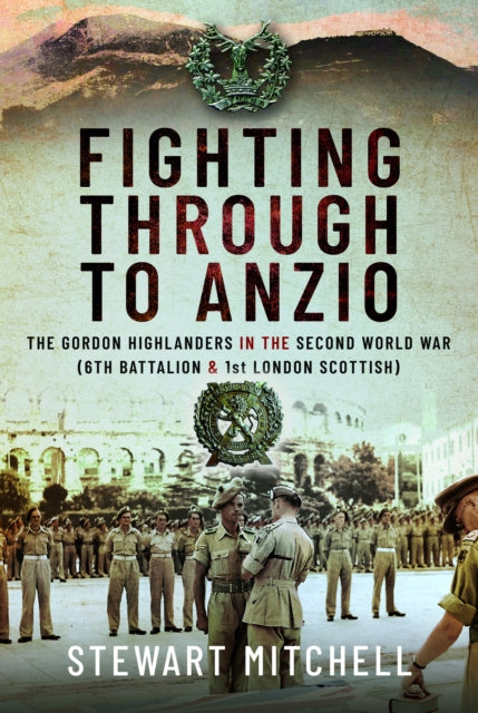 Fighting Through to Anzio: The Gordon Highlanders in the Second World War (6th Battalion and 1st London Scottish)