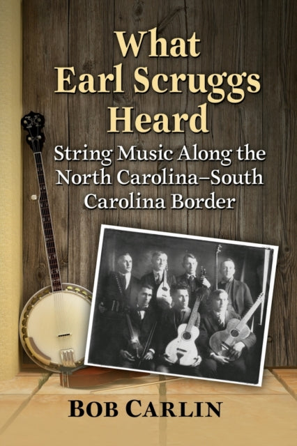 What Earl Scruggs Heard: String Music Along the North Carolina-South Carolina Border