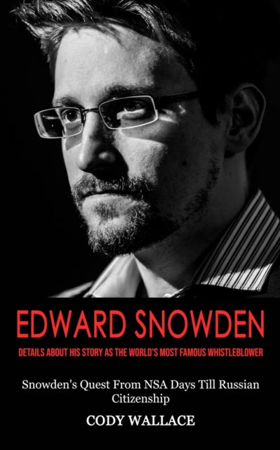Edward Snowden: Details About His Story as the World's Most Famous Whistleblower (Snowden's Quest From NSA Days Till Russian Citizenship)