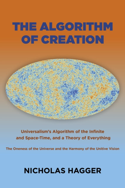Algorithm of Creation, The: Universalism's Algorithm of the Infinite and Space-Time, the Oneness of the Universe and the Unitive Vision, and a Theory of Everything