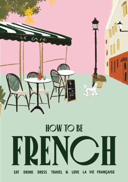 How to be French: Eat, drink, dress, travel and love la vie francaise