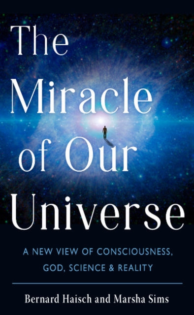 The Miracle Fo Our Universe: A New View of Consciousness, God, Science, and Reality