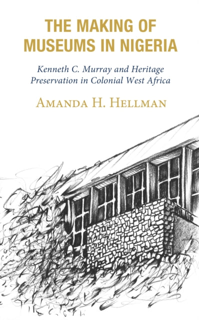 The Making of Museums in Nigeria: Kenneth C. Murray and Heritage Preservation in Colonial West Africa