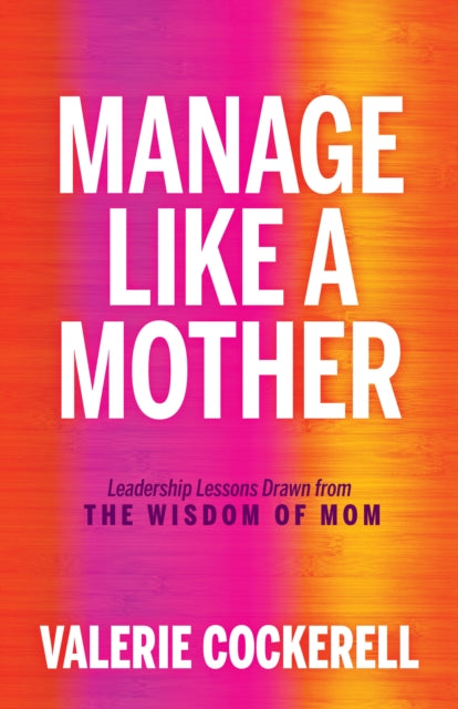 Manage Like a Mother: Leadership Lessons Drawn from the Wisdom of Mom