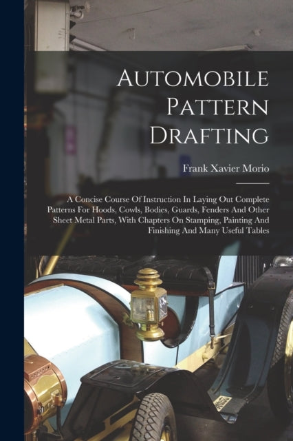 Automobile Pattern Drafting: A Concise Course Of Instruction In Laying Out Complete Patterns For Hoods, Cowls, Bodies, Guards, Fenders And Other Sheet Metal Parts, With Chapters On Stamping, Painting And Finishing And Many Useful Tables