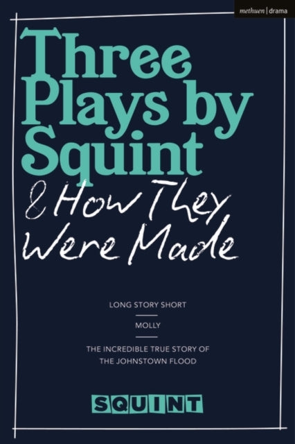 Three Plays by Squint & How They Were Made: Long Story Short, Molly, The Incredible True Story of the Johnstown Flood