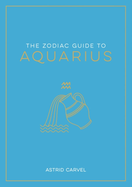 The Zodiac Guide to Aquarius: The Ultimate Guide to Understanding Your Star Sign, Unlocking Your Destiny and Decoding the Wisdom of the Stars