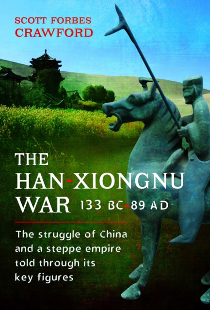 The Han-Xiongnu War, 133 BC-89 AD: The Struggle of China and a Steppe Empire Told Through Its Key Figures