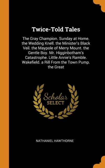 Twice-Told Tales: The Gray Champion. Sunday at Home. the Wedding Knell. the Minister's Black Veil. the Maypole of Merry Mount. the Gentle Boy. Mr. Higginbotham's Catastrophe. Little Annie's Ramble. Wakefield. a Rill from the Town Pump. the Great