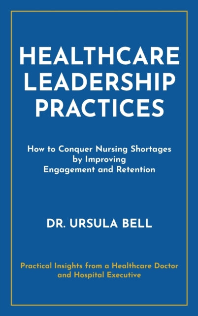 Healthcare Leadership Practices: How to Conquer Nursing Shortages by Improving Engagement and Retention