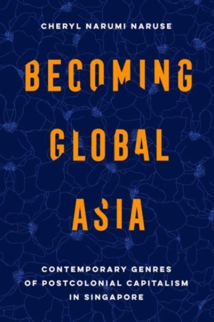Becoming Global Asia: Contemporary Genres of Postcolonial Capitalism in Singapore