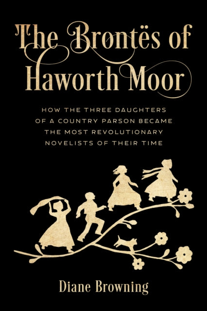 The Brontes of Haworth Moor: How the Three Daughters of a Country Parson Became the Most Revolutionary Novelists of Their Time