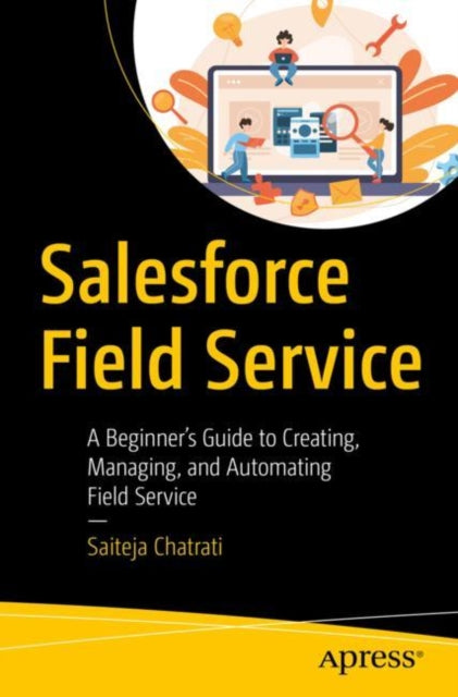 Salesforce Field Service: A Beginner's Guide to Creating, Managing, and Automating Field Service