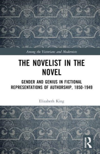 The Novelist in the Novel: Gender and Genius in Fictional Representations of Authorship, 1850-1949