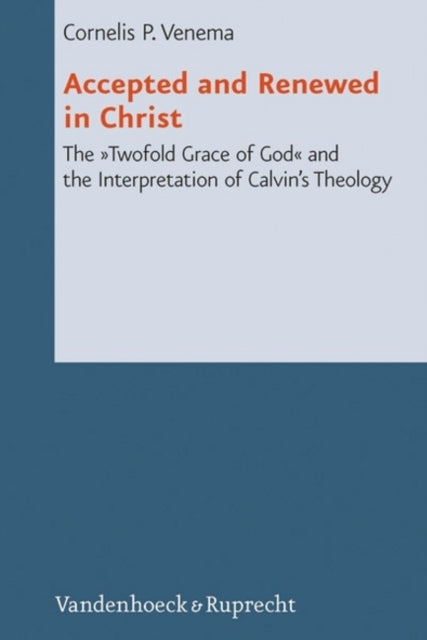 Accepted and Renewed in Christ: The Twofold Grace of God and the Interpretation of Calvins Theology