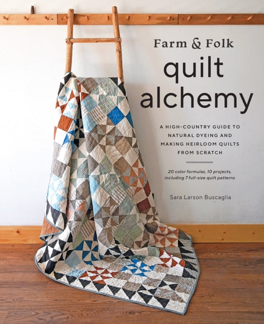 Farm & Folk Quilt Alchemy: A High-Country Guide to Natural Dyeing and Making Heirloom Quilts from Scratch