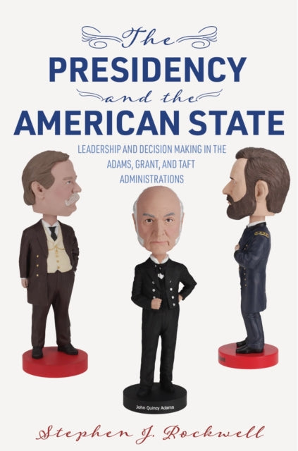 The Presidency and the American State: Leadership and Decision Making in the Adams, Grant, and Taft Administrations