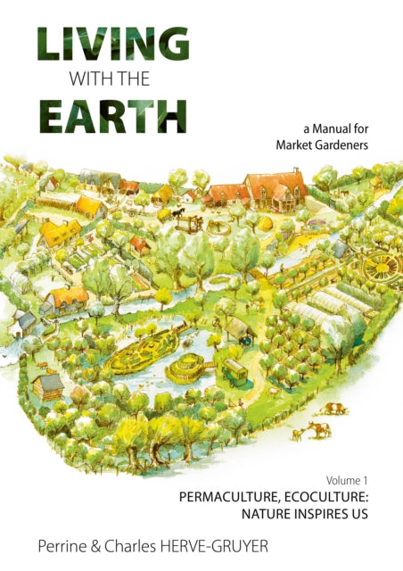 Living with the Earth: A Manual for Market Gardeners. Volume 1: Permaculture, Ecoculture: Inspired by Nature