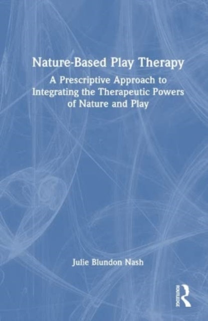 Nature-Based Play Therapy: A Prescriptive Approach to Integrating the Therapeutic Powers of Nature and Play