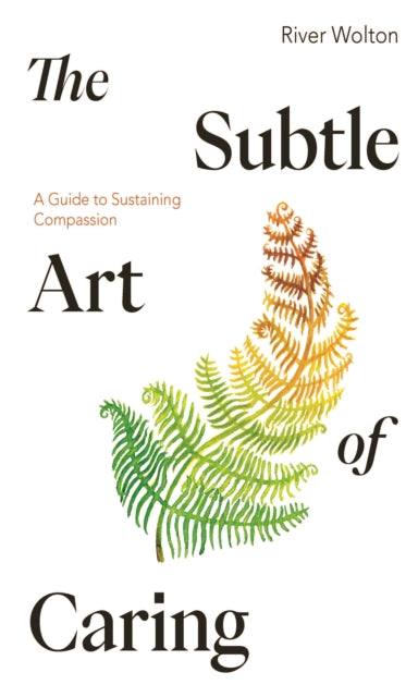 The Subtle Art of Caring: A Guide to Sustaining Compassion