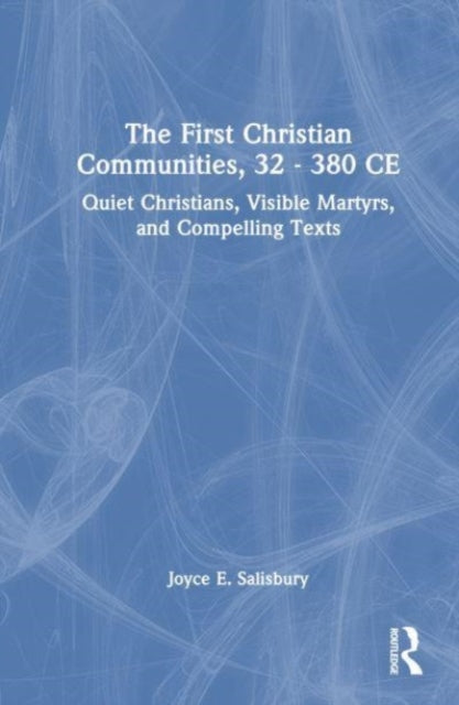 The First Christian Communities, 32 - 380 CE: Quiet Christians, Visible Martyrs, and Compelling Texts